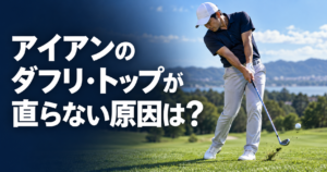 アイアンのダフリ・トップが直らない原因は？