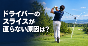 ドライバーのスライスが直らない原因は？